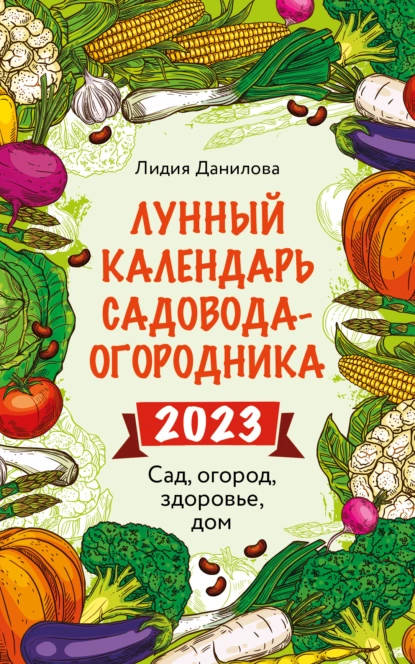 Лидия Данилова - Лунный календарь садовода-огородника 2023. Сад, огород, здоровье, дом